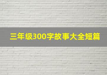 三年级300字故事大全短篇