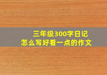 三年级300字日记怎么写好看一点的作文