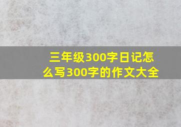 三年级300字日记怎么写300字的作文大全