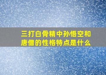 三打白骨精中孙悟空和唐僧的性格特点是什么