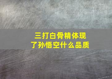 三打白骨精体现了孙悟空什么品质