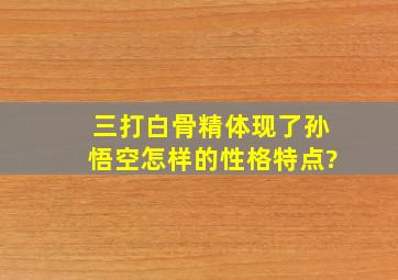 三打白骨精体现了孙悟空怎样的性格特点?