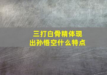 三打白骨精体现出孙悟空什么特点