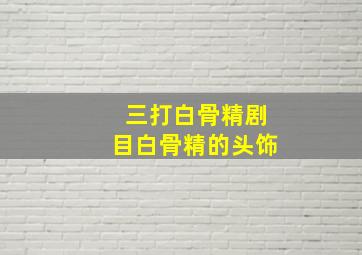 三打白骨精剧目白骨精的头饰