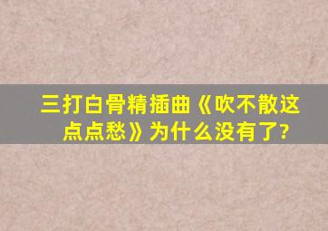 三打白骨精插曲《吹不散这 点点愁》为什么没有了?