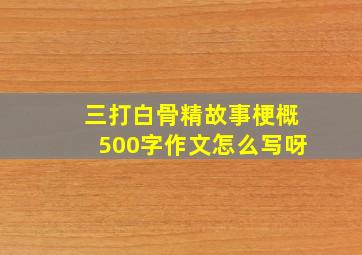 三打白骨精故事梗概500字作文怎么写呀