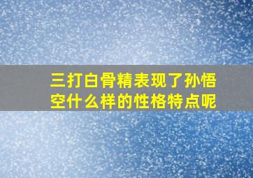 三打白骨精表现了孙悟空什么样的性格特点呢