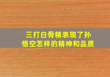 三打白骨精表现了孙悟空怎样的精神和品质