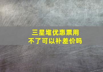 三星堆优惠票用不了可以补差价吗