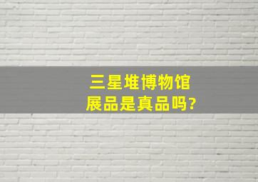 三星堆博物馆展品是真品吗?