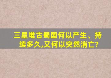 三星堆古蜀国何以产生、持续多久,又何以突然消亡?