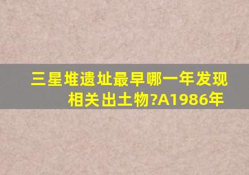 三星堆遗址最早哪一年发现相关出土物?A1986年