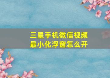 三星手机微信视频最小化浮窗怎么开