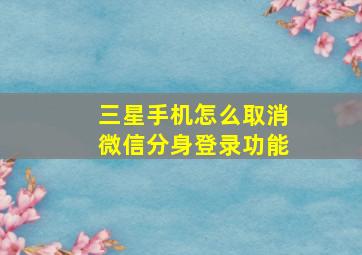 三星手机怎么取消微信分身登录功能