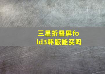 三星折叠屏fold3韩版能买吗