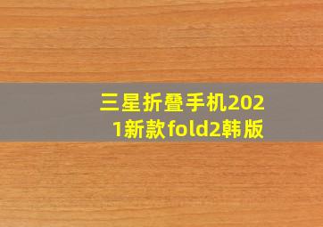 三星折叠手机2021新款fold2韩版