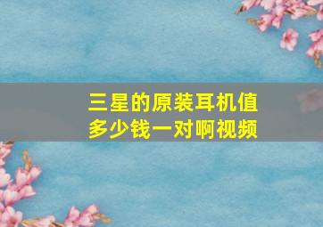 三星的原装耳机值多少钱一对啊视频