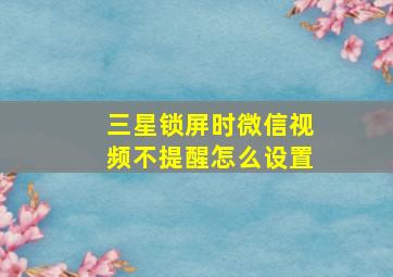 三星锁屏时微信视频不提醒怎么设置