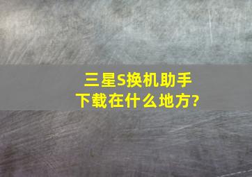 三星S换机助手下载在什么地方?