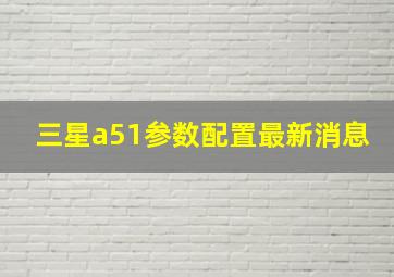 三星a51参数配置最新消息