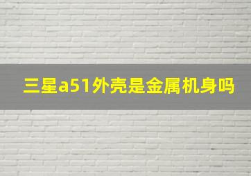 三星a51外壳是金属机身吗