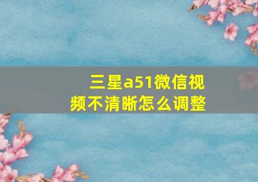 三星a51微信视频不清晰怎么调整