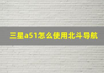 三星a51怎么使用北斗导航