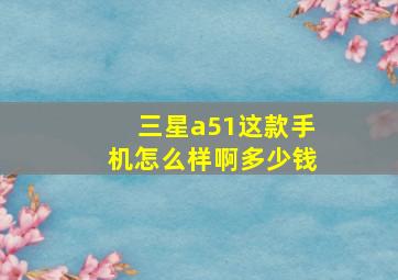 三星a51这款手机怎么样啊多少钱