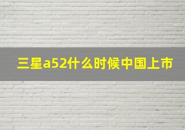 三星a52什么时候中国上市