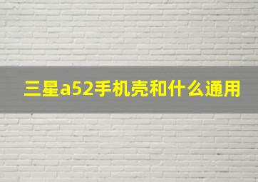 三星a52手机壳和什么通用