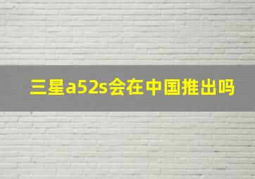 三星a52s会在中国推出吗