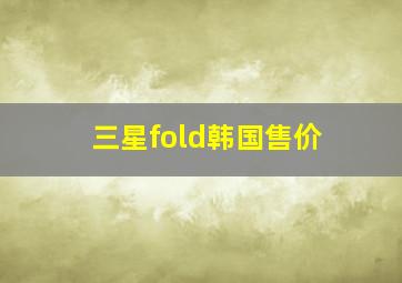 三星fold韩国售价