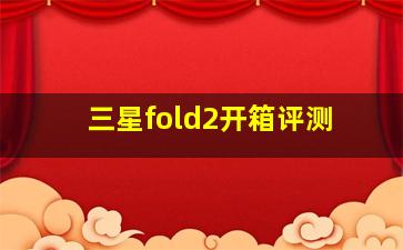 三星fold2开箱评测