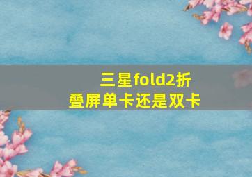 三星fold2折叠屏单卡还是双卡