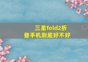 三星fold2折叠手机到底好不好