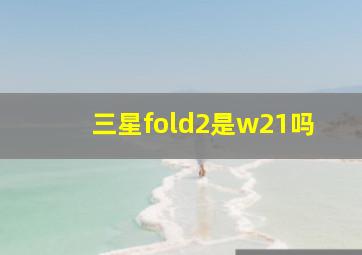 三星fold2是w21吗