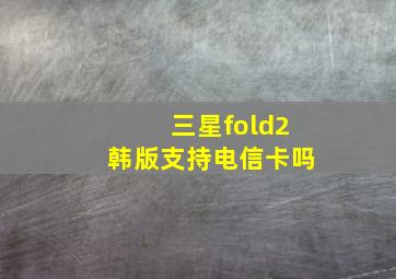 三星fold2韩版支持电信卡吗