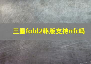 三星fold2韩版支持nfc吗