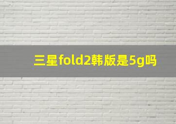 三星fold2韩版是5g吗