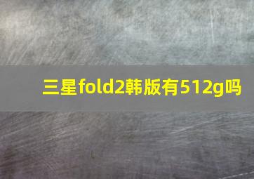 三星fold2韩版有512g吗