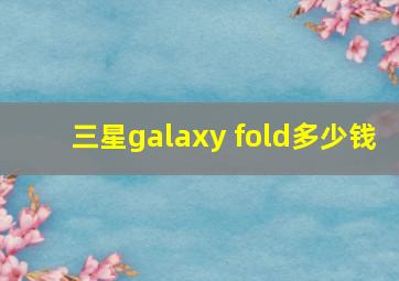 三星galaxy fold多少钱