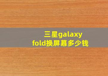 三星galaxy fold换屏幕多少钱