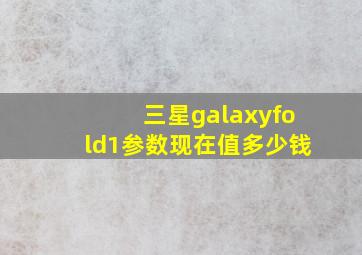 三星galaxyfold1参数现在值多少钱