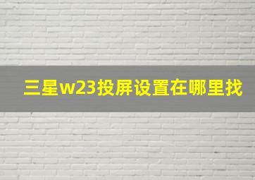 三星w23投屏设置在哪里找