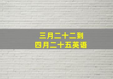 三月二十二到四月二十五英语