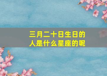 三月二十日生日的人是什么星座的呢