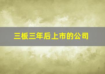 三板三年后上市的公司