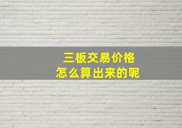 三板交易价格怎么算出来的呢