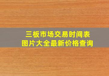 三板市场交易时间表图片大全最新价格查询