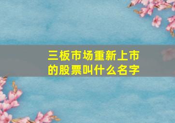 三板市场重新上市的股票叫什么名字